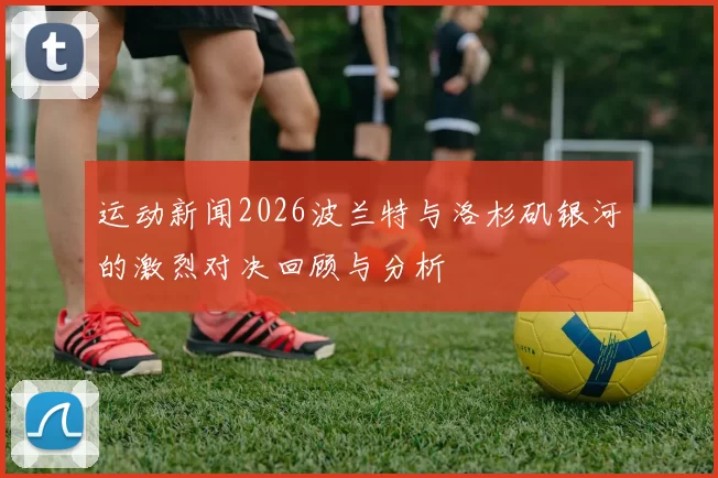 运动新闻2026波兰特与洛杉矶银河的激烈对决回顾与分析