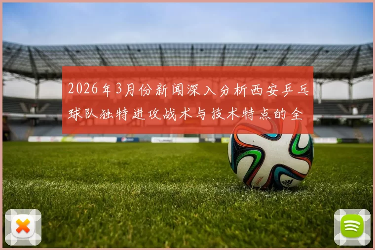 2026年3月份新闻深入分析西安乒乓球队独特进攻战术与技术特点的全景解读