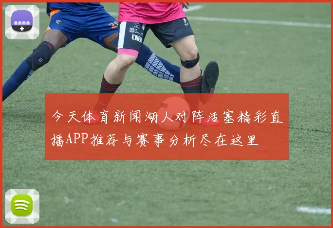 今天体育新闻湖人对阵活塞精彩直播APP推荐与赛事分析尽在这里