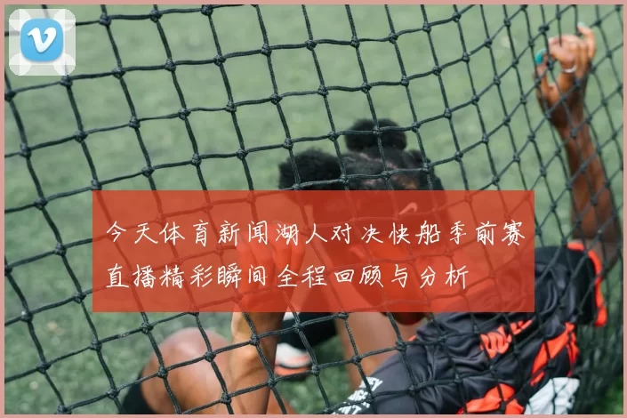 今天体育新闻湖人对决快船季前赛直播精彩瞬间全程回顾与分析