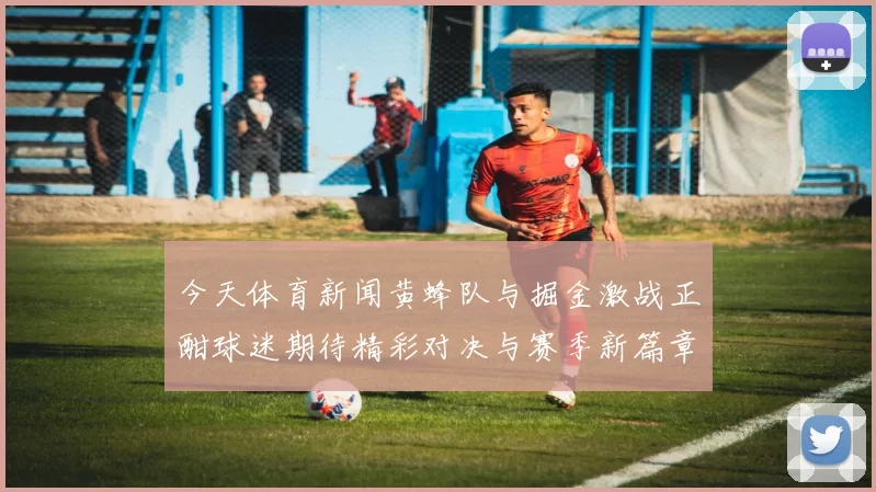 今天体育新闻黄蜂队与掘金激战正酣球迷期待精彩对决与赛季新篇章