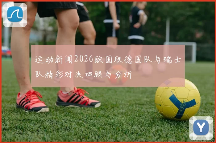 运动新闻2026欧国联德国队与瑞士队精彩对决回顾与分析