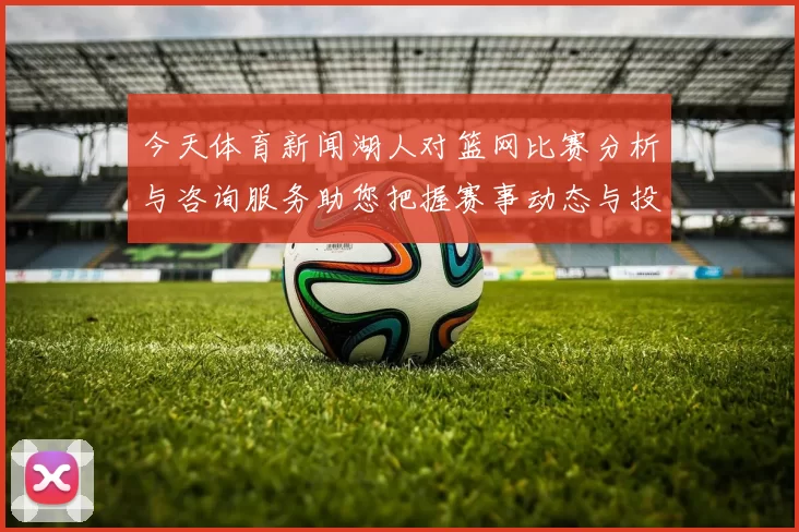 今天体育新闻湖人对篮网比赛分析与咨询服务助您把握赛事动态与投注策略