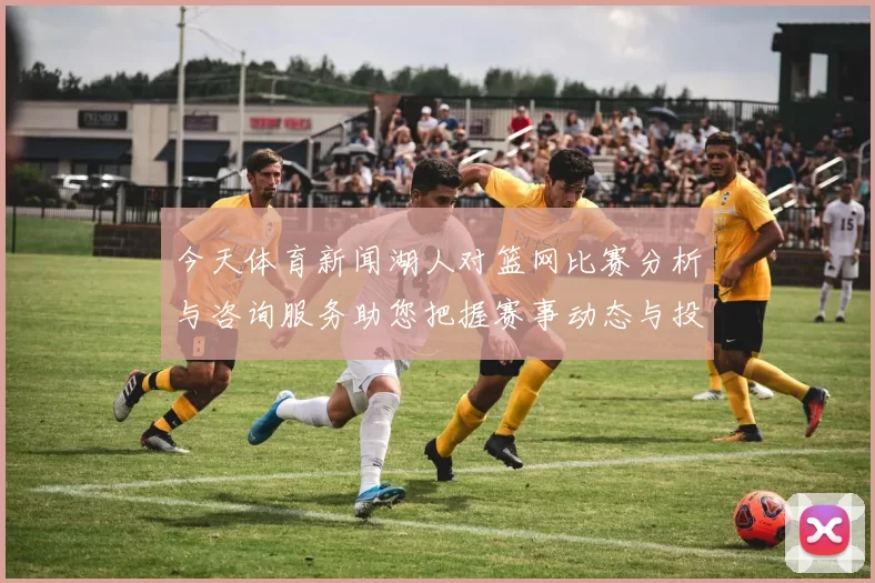 今天体育新闻湖人对篮网比赛分析与咨询服务助您把握赛事动态与投注策略